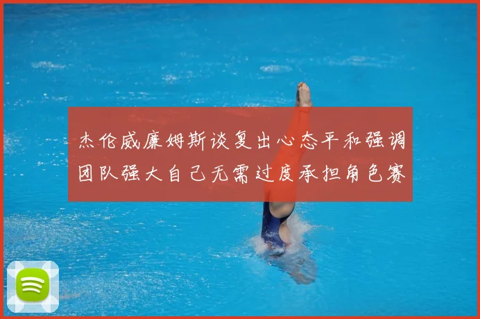 杰伦威廉姆斯谈复出心态平和强调团队强大自己无需过度承担角色赛场复盘：最新赛事动态与深度分析