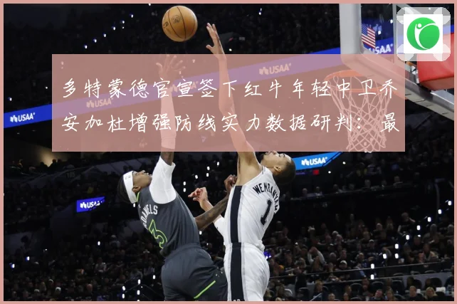多特蒙德官宣签下红牛年轻中卫乔安加杜增强防线实力数据研判：最新赛事动态与深度分析