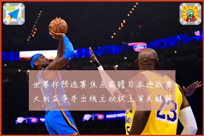 世界杯预选赛焦点前瞻日本迎战澳大利亚争夺出线主动权上演关键解析：最新赛事动态与深度分析