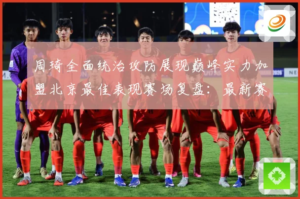 周琦全面统治攻防展现巅峰实力加盟北京最佳表现赛场复盘：最新赛事动态与深度分析