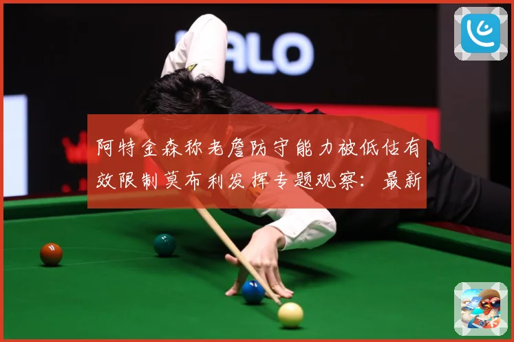 阿特金森称老詹防守能力被低估有效限制莫布利发挥专题观察：最新赛事动态与深度分析