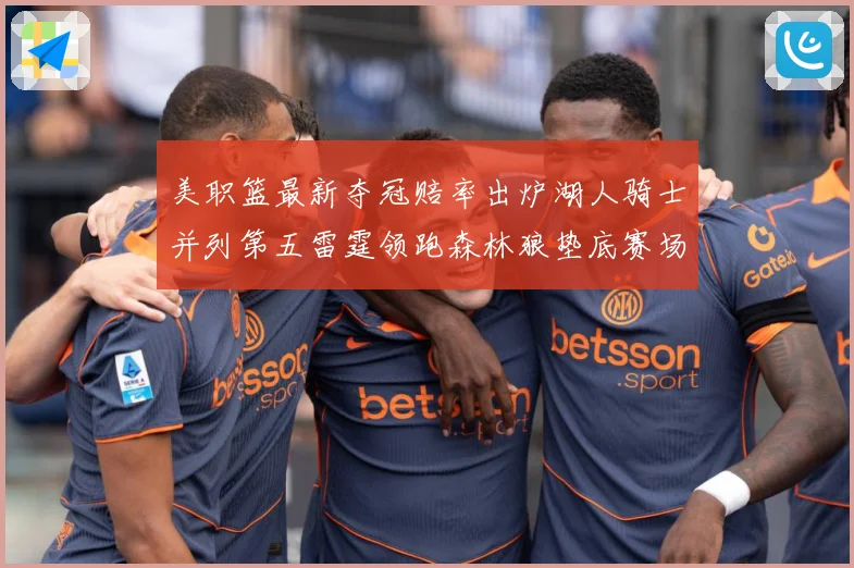 美职篮最新夺冠赔率出炉湖人骑士并列第五雷霆领跑森林狼垫底赛场复盘：最新赛事动态与深度分析