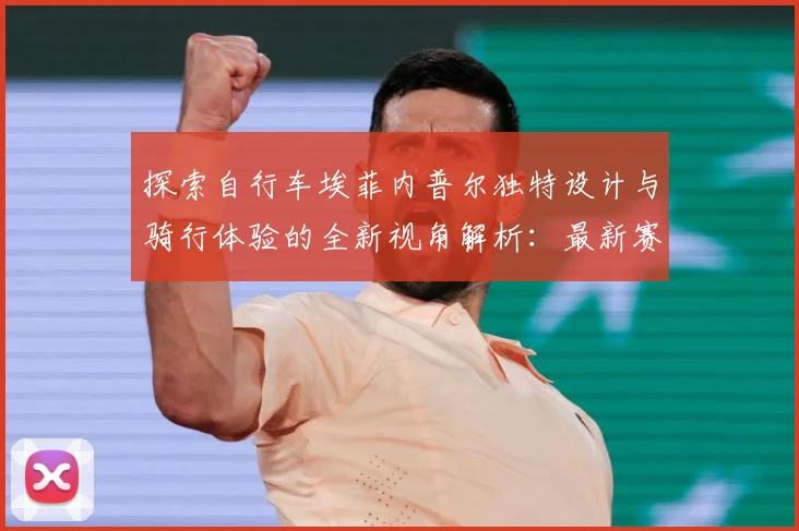 探索自行车埃菲内普尔独特设计与骑行体验的全新视角解析：最新赛事动态与深度分析
