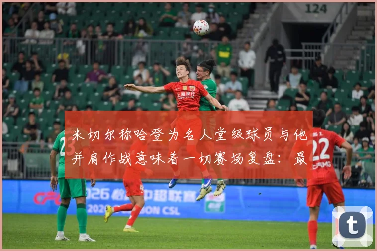 米切尔称哈登为名人堂级球员与他并肩作战意味着一切赛场复盘：最新赛事动态与深度分析