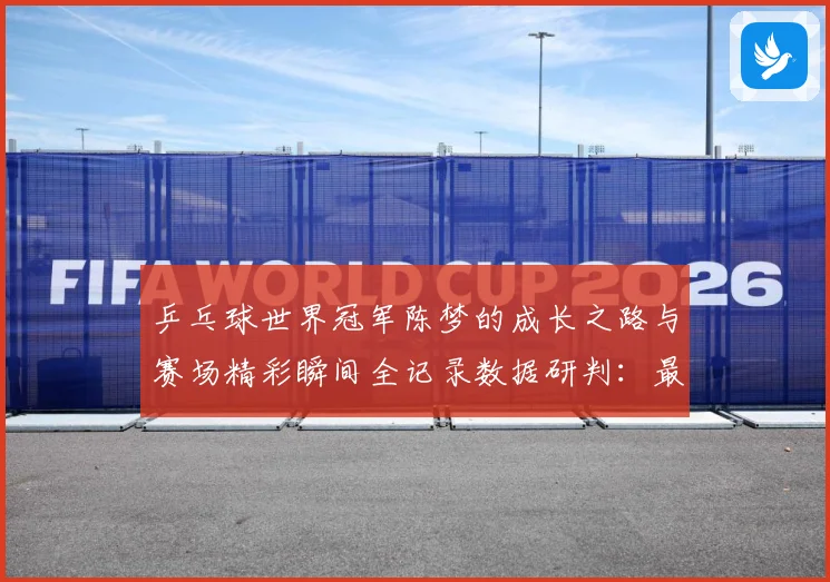 乒乓球世界冠军陈梦的成长之路与赛场精彩瞬间全记录数据研判：最新赛事动态与深度分析
