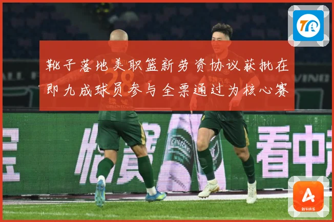 靴子落地美职篮新劳资协议获批在即九成球员参与全票通过为核心赛场复盘：最新赛事动态与深度分析