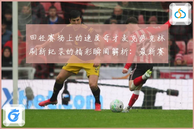 田径赛场上的速度奇才麦克劳克林刷新纪录的精彩瞬间解析：最新赛事动态与深度分析