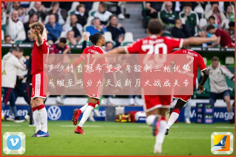 罗沙特首冠希望受考验剩三轮优势或缩至两分九天后新月大战成关专题观察：最新赛事动态与深度分析