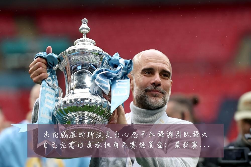 杰伦威廉姆斯谈复出心态平和强调团队强大自己无需过度承担角色赛场复盘:最新赛事动态与深度分析