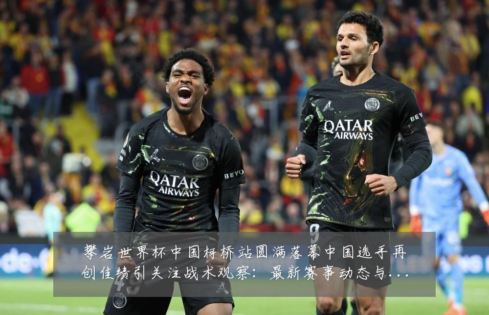 攀岩世界杯中国柯桥站圆满落幕中国选手再创佳绩引关注战术观察:最新赛事动态与深度分析