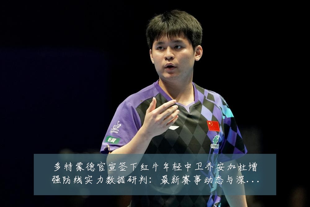 多特蒙德官宣签下红牛年轻中卫乔安加杜增强防线实力数据研判:最新赛事动态与深度分析