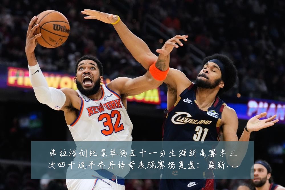 弗拉格创纪录单场五十一分生涯新高赛季三次四十追平乔丹传奇表现赛场复盘:最新赛事动态与深度分析