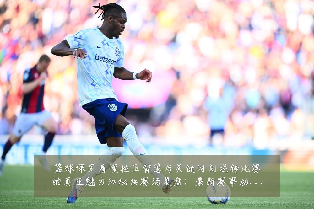 篮球保罗看懂控卫智慧与关键时刻逆转比赛的真正魅力和秘诀赛场复盘：最新赛事动态与深度分析