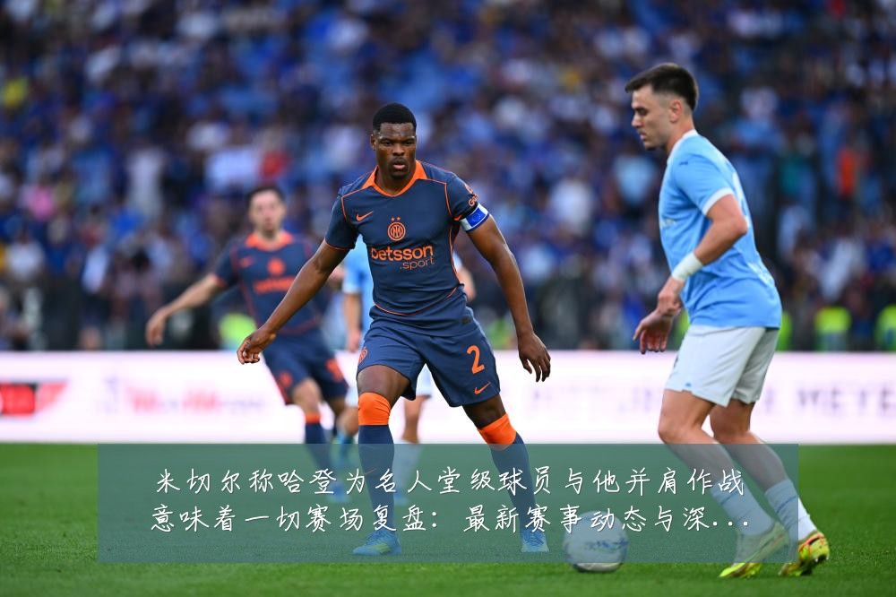米切尔称哈登为名人堂级球员与他并肩作战意味着一切赛场复盘:最新赛事动态与深度分析