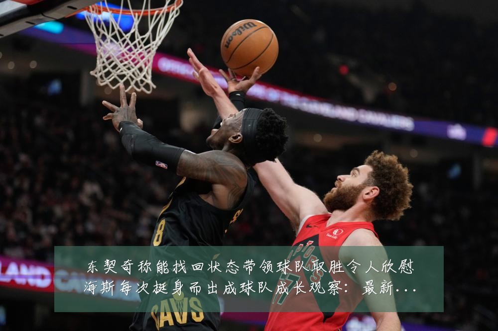东契奇称能找回状态带领球队取胜令人欣慰海斯每次挺身而出成球队成长观察:最新赛事动态与深度分析