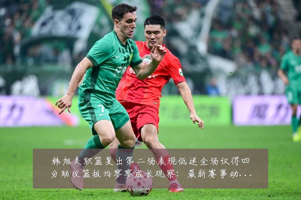 韩旭美职篮复出第二场表现低迷全场仅得四分助攻篮板均寥寥成长观察:最新赛事动态与深度分析