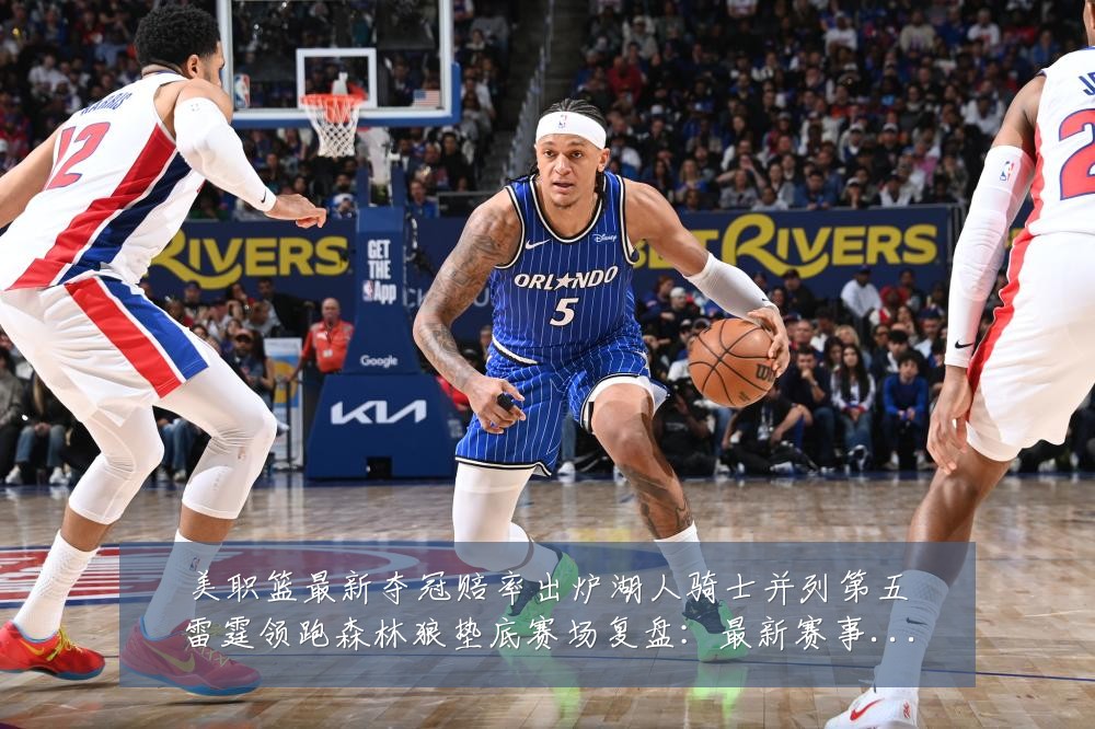 美职篮最新夺冠赔率出炉湖人骑士并列第五雷霆领跑森林狼垫底赛场复盘:最新赛事动态与深度分析