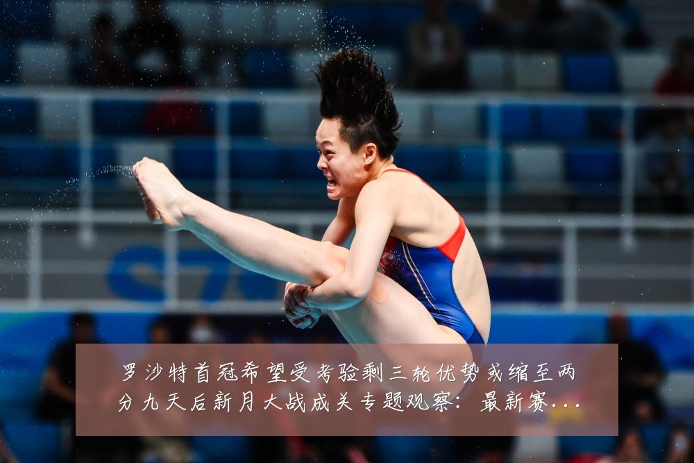 罗沙特首冠希望受考验剩三轮优势或缩至两分九天后新月大战成关专题观察:最新赛事动态与深度分析