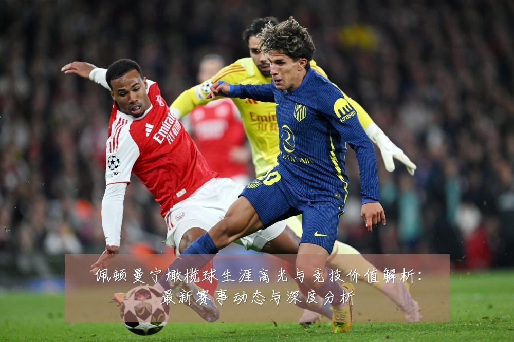 佩顿曼宁橄榄球生涯高光与竞技价值解析:最新赛事动态与深度分析